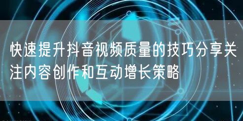 快速提升抖音视频质量的技巧分享关注内容创作和互动增长策略