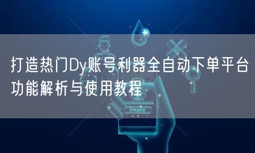 打造热门Dy账号利器全自动下单平台功能解析与使用教程
