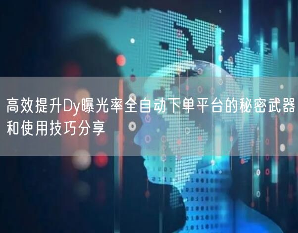高效提升Dy曝光率全自动下单平台的秘密武器和使用技巧分享