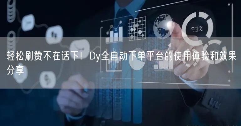 轻松刷赞不在话下!Dy全自动下单平台的使用体验和效果分享