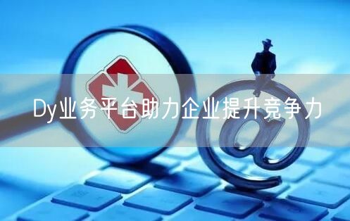 Dy业务平台助力企业提升竞争力