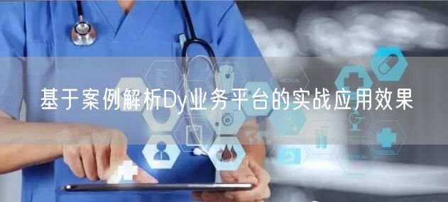 基于案例解析Dy业务平台的实战应用效果