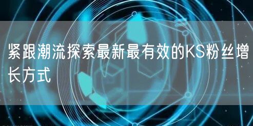紧跟潮流探索最新最有效的KS粉丝增长方式