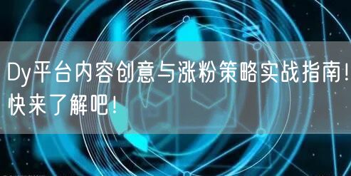 Dy平台内容创意与涨粉策略实战指南!快来了解吧!