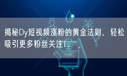 揭秘Dy短视频涨粉的黄金法则,轻松吸引更多粉丝关注!