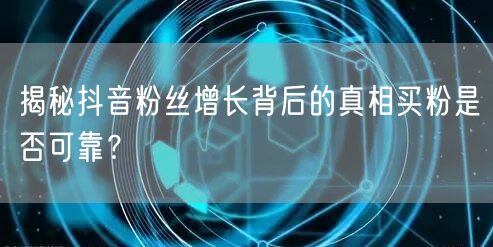 揭秘抖音粉丝增长背后的真相买粉是否可靠？