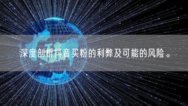 深度剖析抖音买粉的利弊及可能的风险。