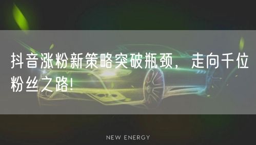 抖音涨粉新策略突破瓶颈,走向千位粉丝之路!