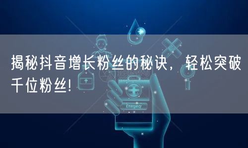 揭秘抖音增长粉丝的秘诀,轻松突破千位粉丝!