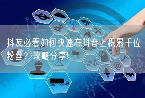 抖友必看如何快速在抖音上积累千位粉丝?攻略分享!