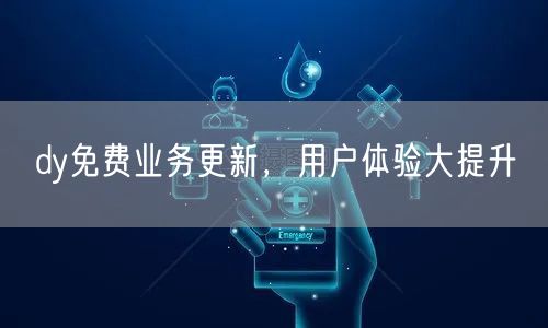 dy免费业务更新，用户体验大提升