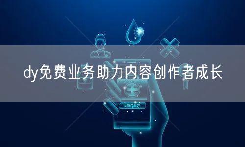 dy免费业务助力内容创作者成长