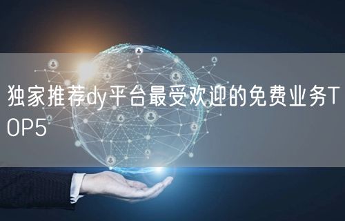 独家推荐dy平台最受欢迎的免费业务TOP5