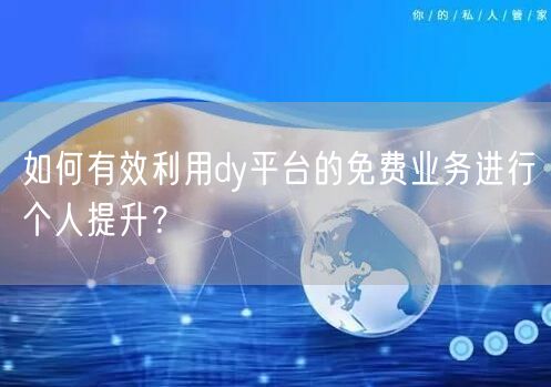如何有效利用dy平台的免费业务进行个人提升?