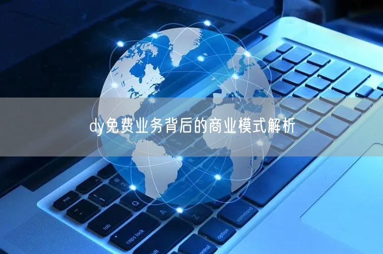 dy免费业务背后的商业模式解析