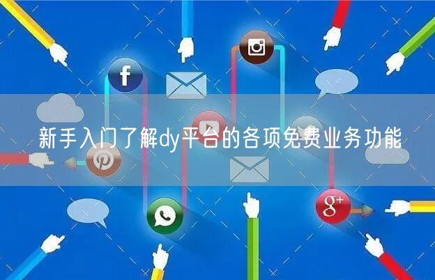 新手入门了解dy平台的各项免费业务功能