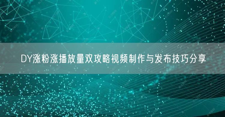 DY涨粉涨播放量双攻略视频制作与发布技巧分享