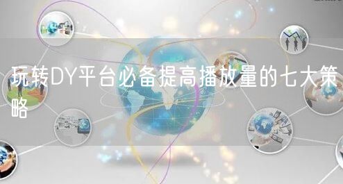 玩转DY平台必备提高播放量的七大策略