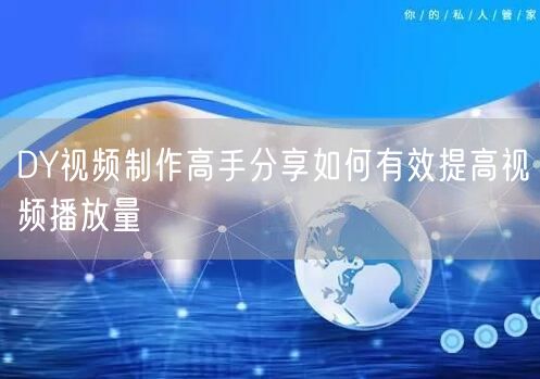 DY视频制作高手分享如何有效提高视频播放量