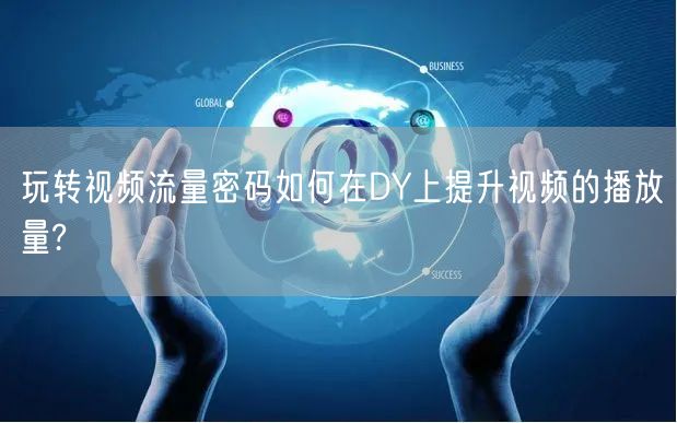玩转视频流量密码如何在DY上提升视频的播放量?