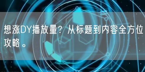 想涨DY播放量?从标题到内容全方位攻略。
