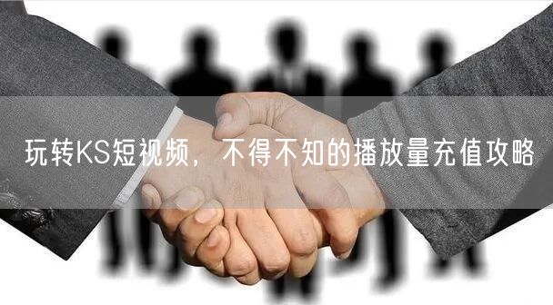 玩转KS短视频，不得不知的播放量充值攻略