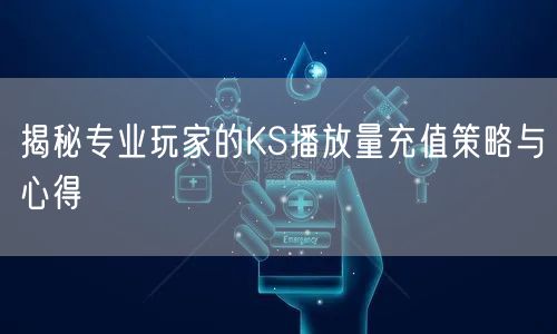 揭秘专业玩家的KS播放量充值策略与心得