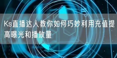 Ks直播达人教你如何巧妙利用充值提高曝光和播放量