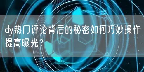 dy热门评论背后的秘密如何巧妙操作提高曝光?