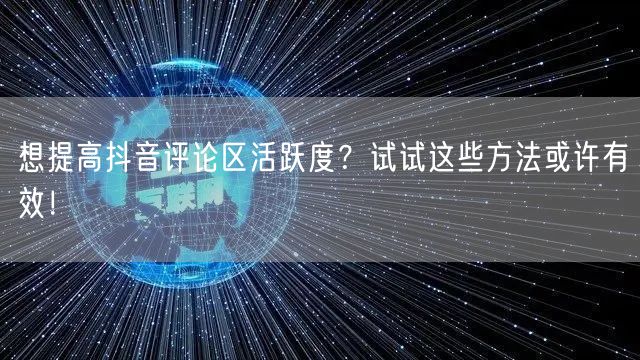 想提高抖音评论区活跃度?试试这些方法或许有效!