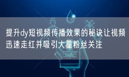 提升dy短视频传播效果的秘诀让视频迅速走红并吸引大量粉丝关注