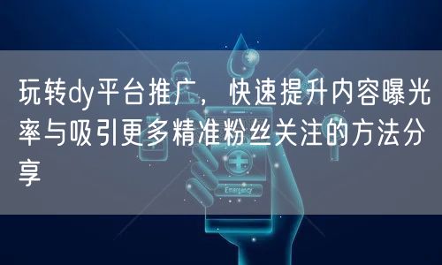 玩转dy平台推广,快速提升内容曝光率与吸引更多精准粉丝关注的方法分享