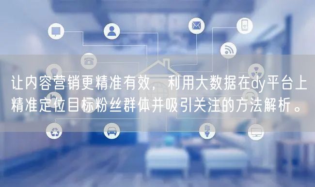 让内容营销更精准有效,利用大数据在dy平台上精准定位目标粉丝群体并吸引关注的方法