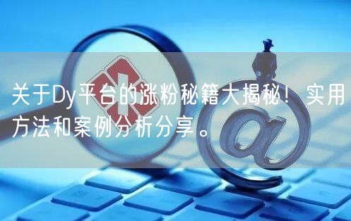 关于Dy平台的涨粉秘籍大揭秘!实用方法和案例分析分享。