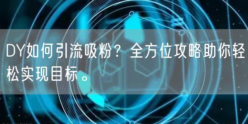 DY如何引流吸粉?全方位攻略助你轻松实现目标。