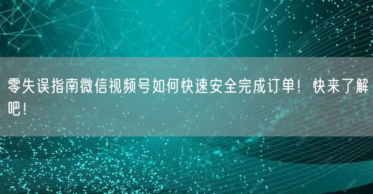 零失误指南微信视频号如何快速安全完成订单!快来了解吧!
