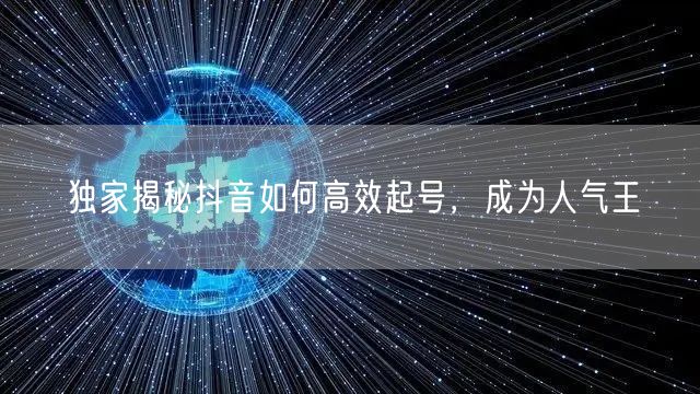 独家揭秘抖音如何高效起号，成为人气王