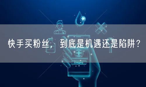 快手买粉丝,到底是机遇还是陷阱?