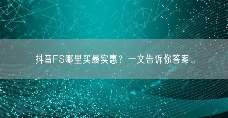 抖音FS哪里买最实惠?一文告诉你答案。