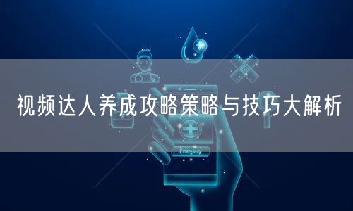 视频达人养成攻略策略与技巧大解析