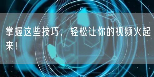掌握这些技巧，轻松让你的视频火起来！