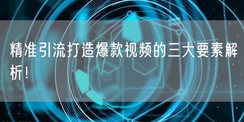 精准引流打造爆款视频的三大要素解析!