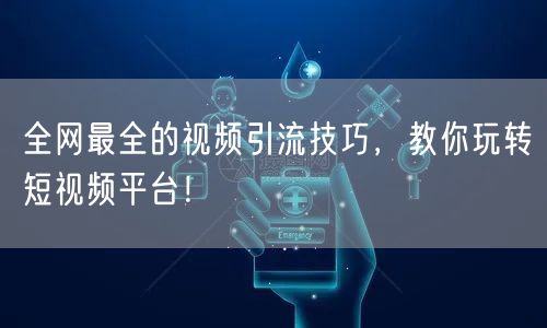 全网最全的视频引流技巧,教你玩转短视频平台!