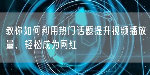 教你如何利用热门话题提升视频播放量，轻松成为网红
