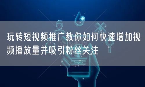 玩转短视频推广教你如何快速增加视频播放量并吸引粉丝关注