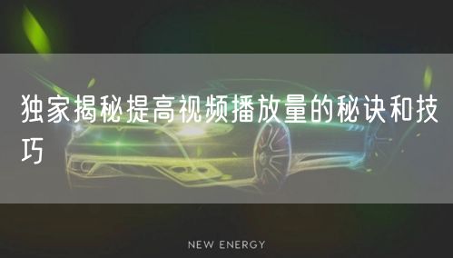 独家揭秘提高视频播放量的秘诀和技巧