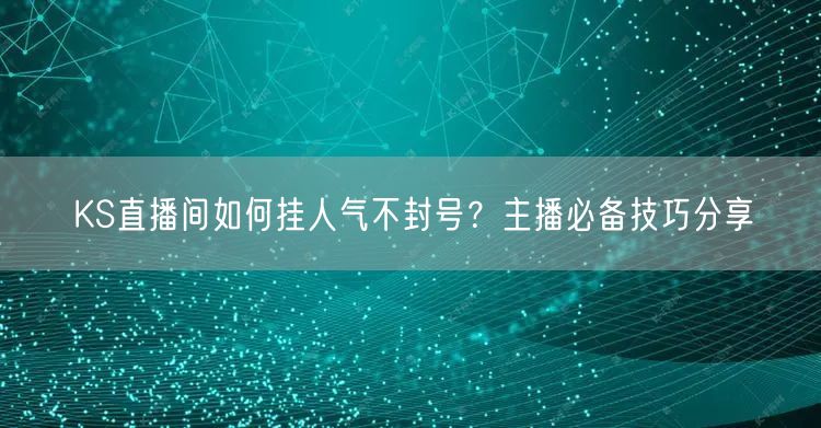 KS直播间如何挂人气不封号?主播必备技巧分享