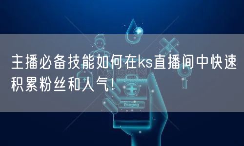主播必备技能如何在ks直播间中快速积累粉丝和人气!