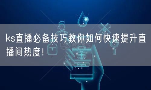 ks直播必备技巧教你如何快速提升直播间热度!