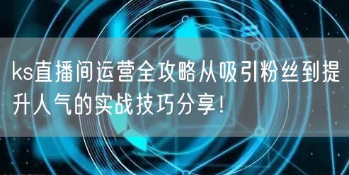 ks直播间运营全攻略从吸引粉丝到提升人气的实战技巧分享!
